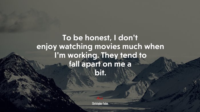 To be honest, I don’t enjoy watching movies much when I’m working. They tend to fall apart on me a bit. | Christopher Nolan quote