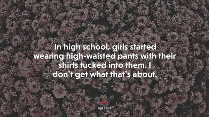In high school, girls started wearing high-waisted pants with their shirts tucked into them. I don’t get what that’s about. | Dylan OBrien quote