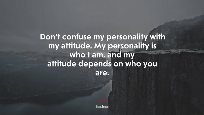 Don’t confuse my personality with my attitude. My personality is who I am, and my attitude depends on who you are. | Frank Ocean quote