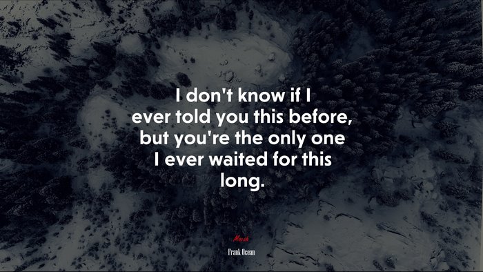 I don’t know if I ever told you this before, but you’re the only one I ever waited for this long. | Frank Ocean quote