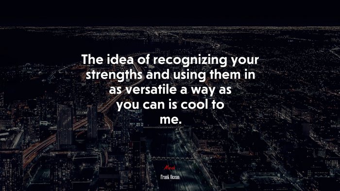 The idea of recognizing your strengths and using them in as versatile a way as you can is cool to me. | Frank Ocean quote