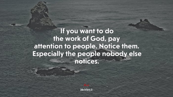 If you want to do the work of God, pay attention to people. Notice them. Especially the people nobody else notices. | John Ortberg Jr. quote