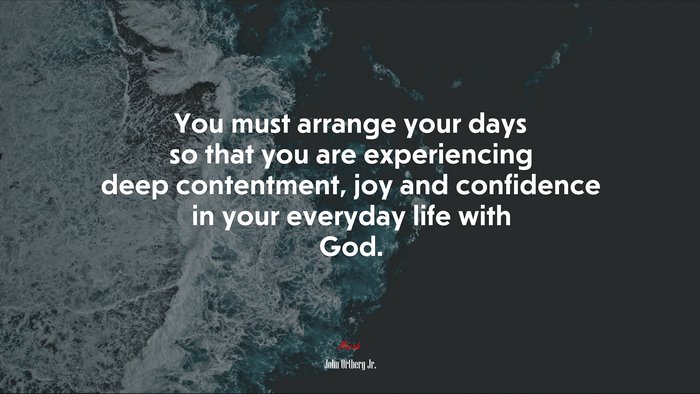 You must arrange your days so that you are experiencing deep contentment, joy and confidence in your everyday life with God. | John Ortberg Jr. quote