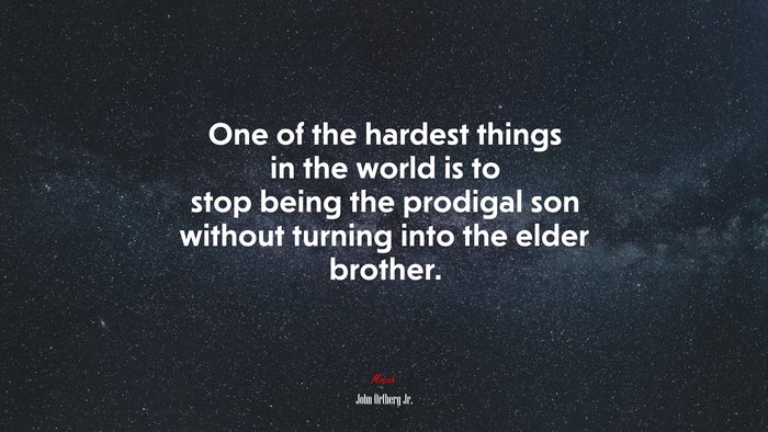 One of the hardest things in the world is to stop being the prodigal son without turning into the elder brother. | John Ortberg Jr. quote