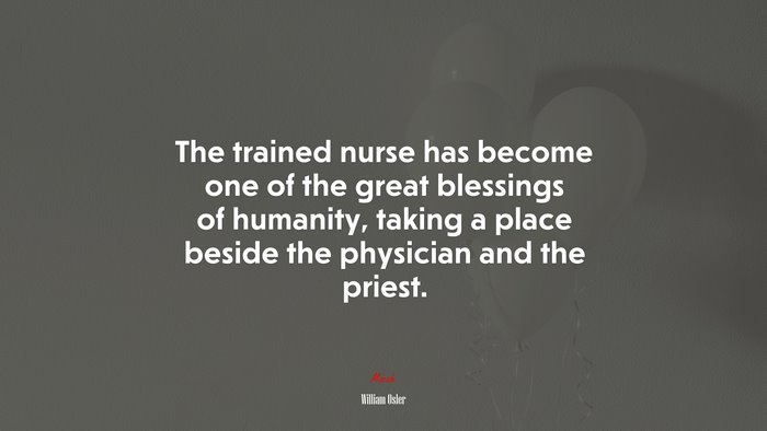 The trained nurse has become one of the great blessings of humanity, taking a place beside the physician and the priest. | William Osler quote