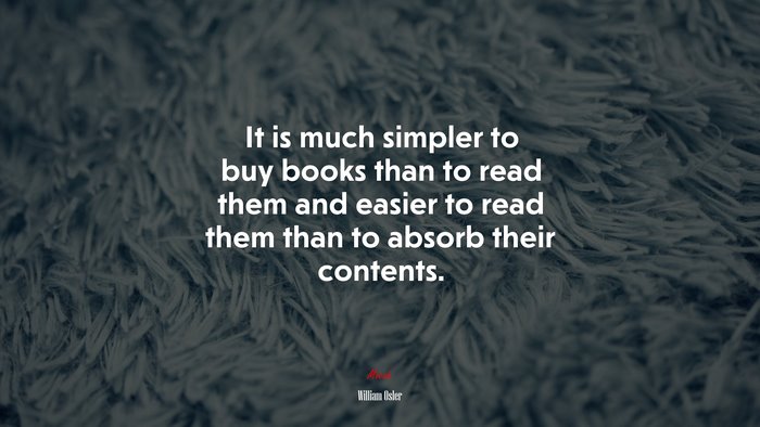 It is much simpler to buy books than to read them and easier to read them than to absorb their contents. | William Osler quote