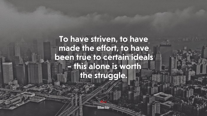 To have striven, to have made the effort, to have been true to certain ideals – this alone is worth the struggle. | William Osler quote