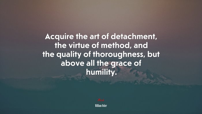 Acquire the art of detachment, the virtue of method, and the quality of thoroughness, but above all the grace of humility. | William Osler quote