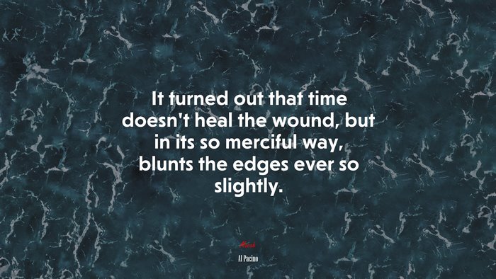 It turned out that time doesn’t heal the wound, but in its so merciful way, blunts the edges ever so slightly. | Al Pacino quote