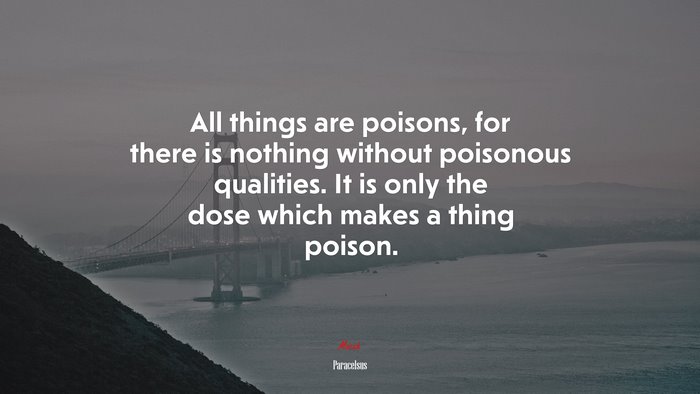 All things are poisons, for there is nothing without poisonous qualities. It is only the dose which makes a thing poison. | Paracelsus quote