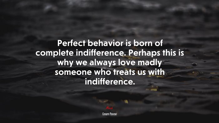 Perfect behavior is born of complete indifference. Perhaps this is why we always love madly someone who treats us with indifference. | Cesare Pavese quote