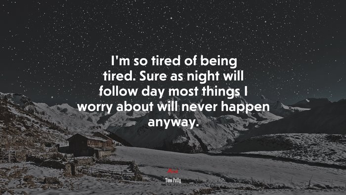 I’m so tired of being tired. Sure as night will follow day most things I worry about will never happen anyway. | Tom Petty quote
