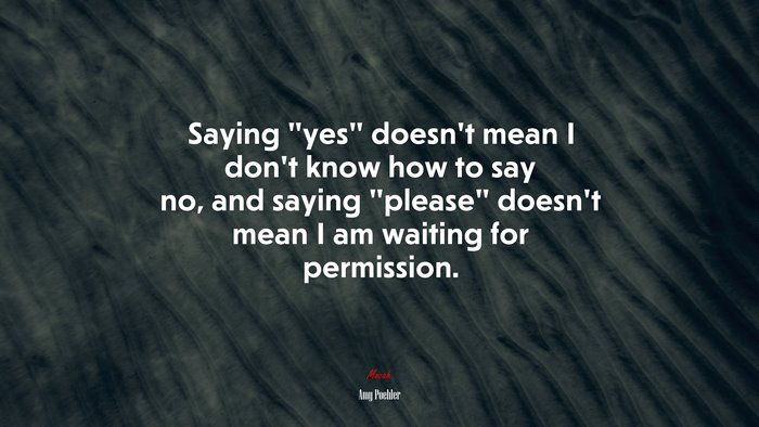 Saying “yes” doesn’t mean I don’t know how to say no, and saying “please” doesn’t mean I am waiting for permission. | Amy Poehler quote