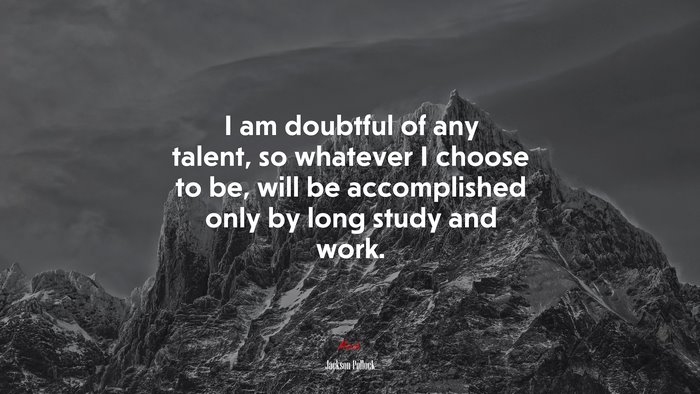 I am doubtful of any talent, so whatever I choose to be, will be accomplished only by long study and work. | Jackson Pollock quote