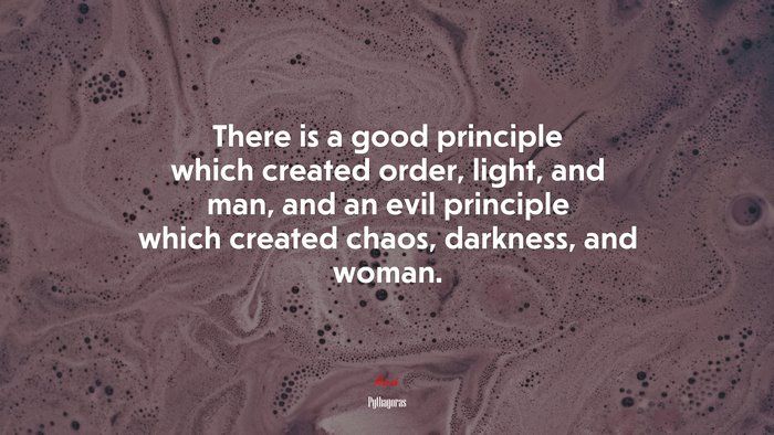 There is a good principle which created order, light, and man, and an evil principle which created chaos, darkness, and woman. | Pythagoras quote