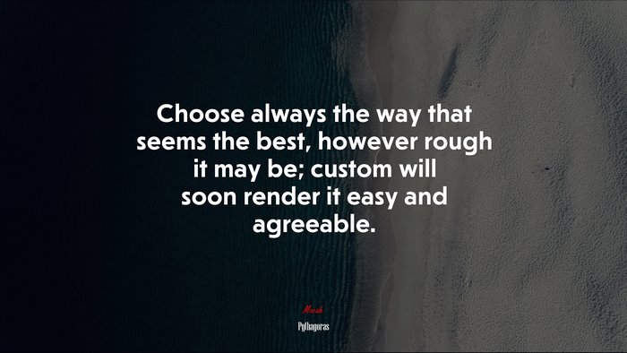 Choose always the way that seems the best, however rough it may be; custom will soon render it easy and agreeable. | Pythagoras quote