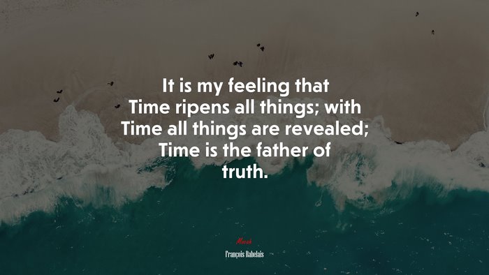It is my feeling that Time ripens all things; with Time all things are revealed; Time is the father of truth. | François Rabelais quote