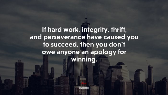 If hard work, integrity, thrift, and perseverance have caused you to succeed, then you don’t owe anyone an apology for winning. | Dave Ramsey quote