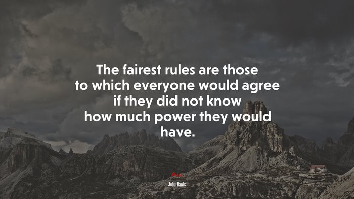 The fairest rules are those to which everyone would agree if they did not know how much power they would have. | John Rawls quote