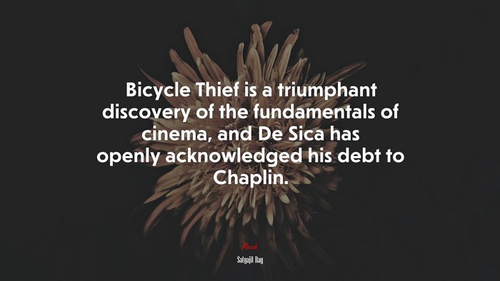 Bicycle Thief is a triumphant discovery of the fundamentals of cinema, and De Sica has openly acknowledged his debt to Chaplin. | Satyajit Ray quote