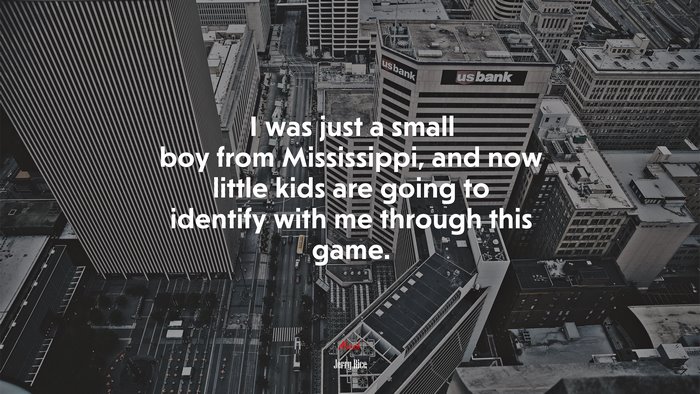 I was just a small boy from Mississippi, and now little kids are going to identify with me through this game. | Jerry Rice quote