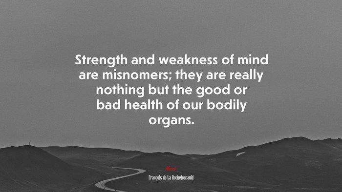 Strength and weakness of mind are misnomers; they are really nothing but the good or bad health of our bodily organs. | François de La Rochefoucauld quote