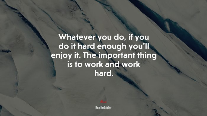 Whatever you do, if you do it hard enough you’ll enjoy it. The important thing is to work and work hard. | David Rockefeller quote