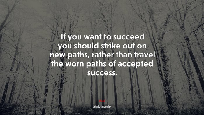 If you want to succeed you should strike out on new paths, rather than travel the worn paths of accepted success. | John D. Rockefeller quote