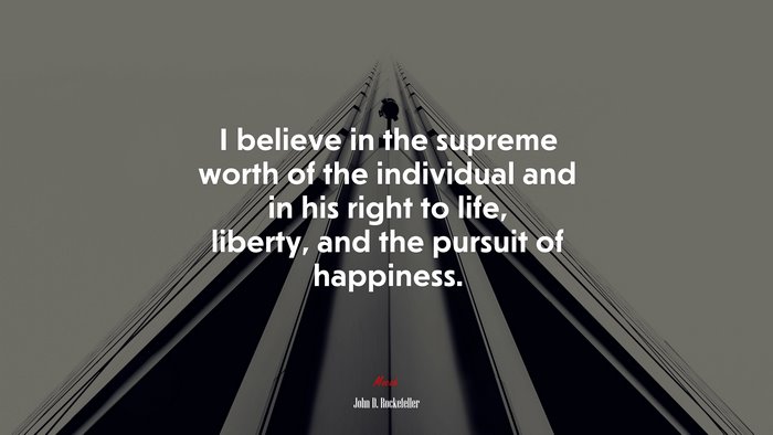 I believe in the supreme worth of the individual and in his right to life, liberty, and the pursuit of happiness. | John D. Rockefeller quote