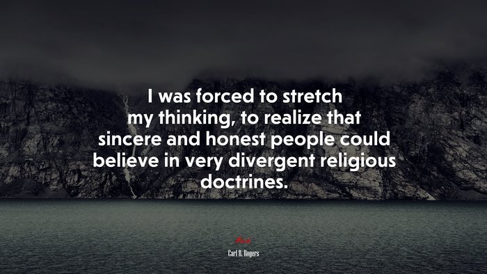 I was forced to stretch my thinking, to realize that sincere and honest people could believe in very divergent religious doctrines. | Carl R. Rogers quote