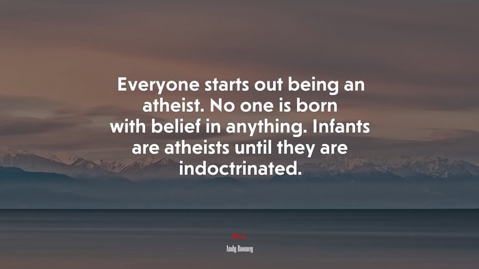 Everyone starts out being an atheist. No one is born with belief in anything. Infants are atheists until they are indoctrinated. | Andy Rooney quote