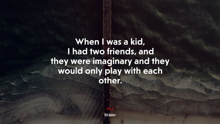 When I was a kid, I had two friends, and they were imaginary and they would only play with each other. | Rita Rudner quote