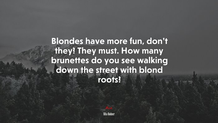 Blondes have more fun, don’t they? They must. How many brunettes do you see walking down the street with blond roots? | Rita Rudner quote