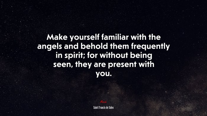 Make yourself familiar with the angels and behold them frequently in spirit; for without being seen, they are present with you. | Saint Francis de Sales quote
