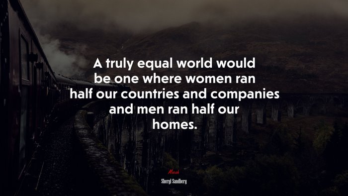 A truly equal world would be one where women ran half our countries and companies and men ran half our homes. | Sheryl Sandberg quote