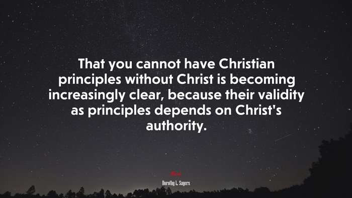 That you cannot have Christian principles without Christ is becoming increasingly clear, because their validity as principles depends on Christ’s authority. | Dorothy L. Sayers quote