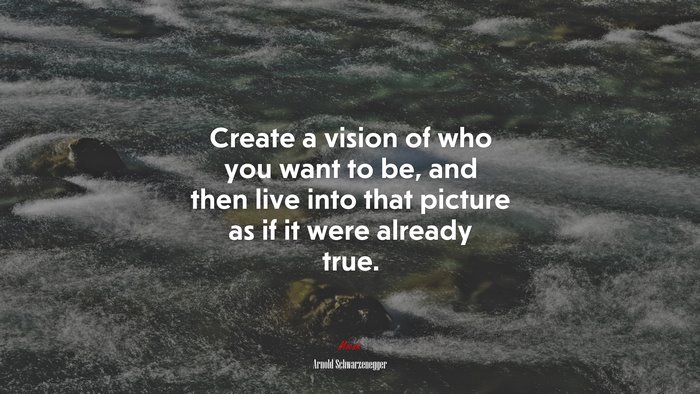 Create a vision of who you want to be, and then live into that picture as if it were already true. | Arnold Schwarzenegger quote