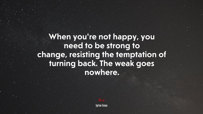 When you’re not happy, you need to be strong to change, resisting the temptation of turning back. The weak goes nowhere. | Ayrton Senna quote