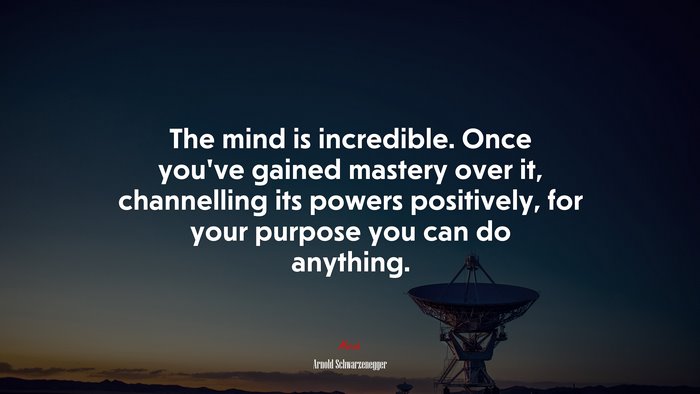 The mind is incredible. Once you’ve gained mastery over it, channelling its powers positively, for your purpose you can do anything. | Arnold Schwarzenegger quote