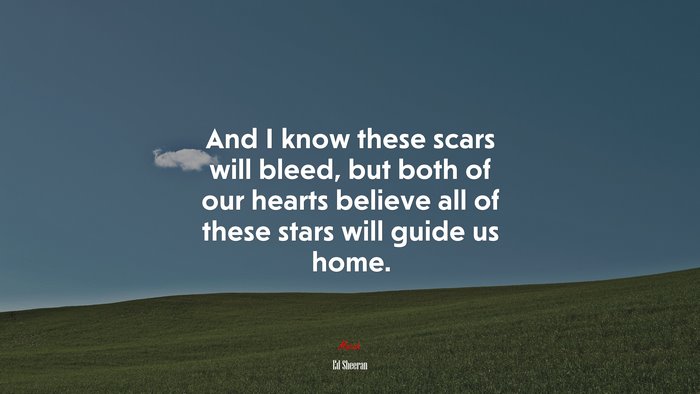 And I know these scars will bleed, but both of our hearts believe all of these stars will guide us home. | Ed Sheeran quote