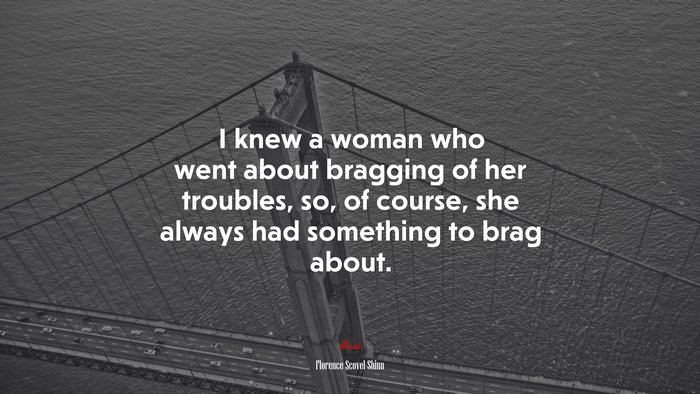 I knew a woman who went about bragging of her troubles, so, of course, she always had something to brag about. | Florence Scovel Shinn quote