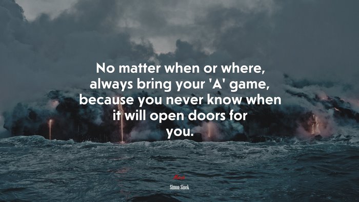 No matter when or where, always bring your ‘A’ game, because you never know when it will open doors for you. | Simon Sinek quote
