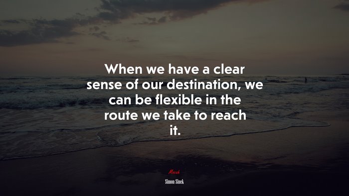 When we have a clear sense of our destination, we can be flexible in the route we take to reach it. | Simon Sinek quote