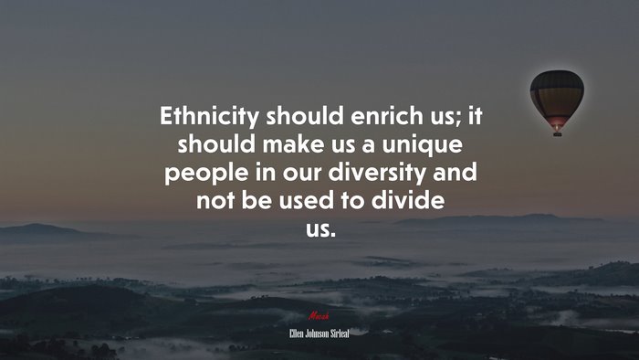 Ethnicity should enrich us; it should make us a unique people in our diversity and not be used to divide us. | Ellen Johnson Sirleaf quote