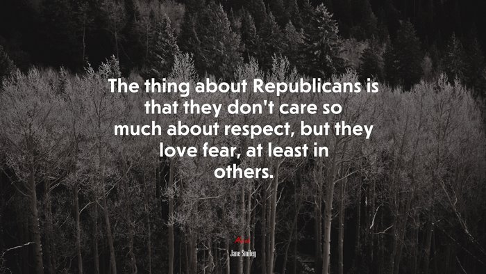 The thing about Republicans is that they don’t care so much about respect, but they love fear, at least in others. | Jane Smiley quote