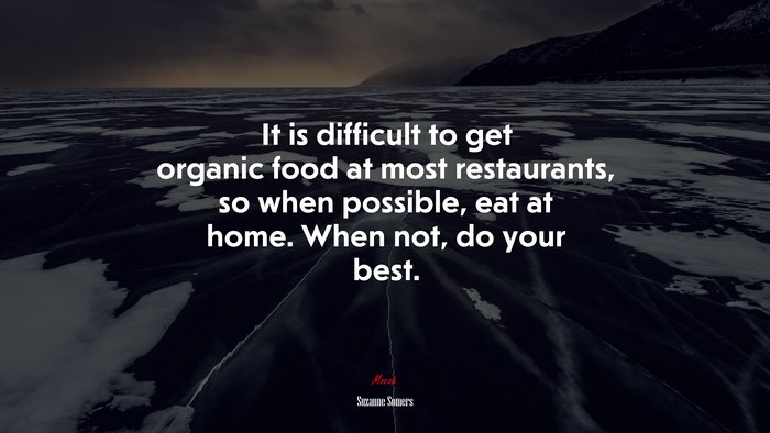 It is difficult to get organic food at most restaurants, so when possible, eat at home. When not, do your best. | Suzanne Somers quote