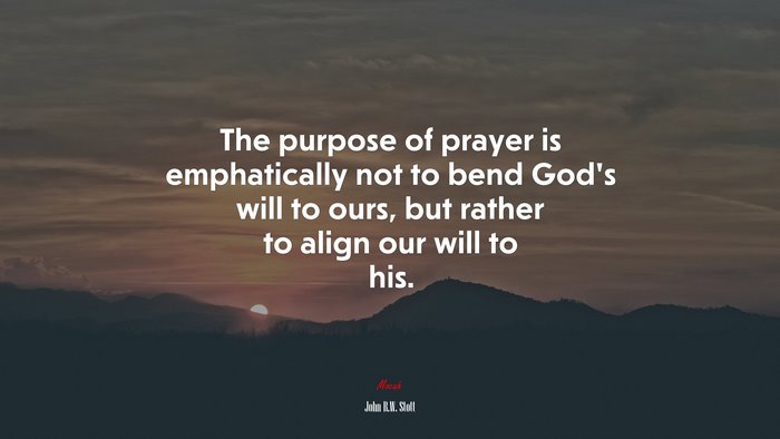 The purpose of prayer is emphatically not to bend God’s will to ours, but rather to align our will to his. | John R.W. Stott quote