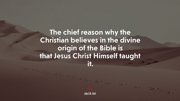 The chief reason why the Christian believes in the divine origin of the Bible is that Jesus Christ Himself taught it. | John R.W. Stott quote