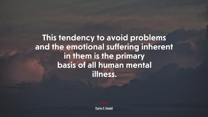 This tendency to avoid problems and the emotional suffering inherent in them is the primary basis of all human mental illness. | Charles R. Swindoll quote