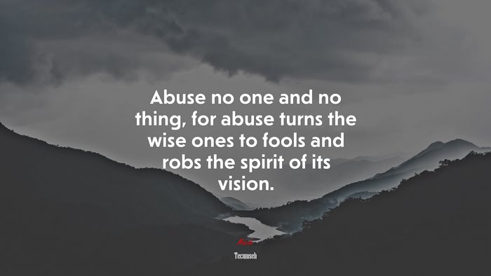 Abuse no one and no thing, for abuse turns the wise ones to fools and robs the spirit of its vision. | Tecumseh quote